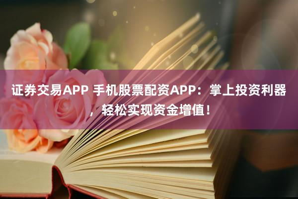 证券交易APP 手机股票配资APP：掌上投资利器，轻松实现资金增值！
