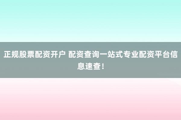正规股票配资开户 配资查询一站式专业配资平台信息速查！