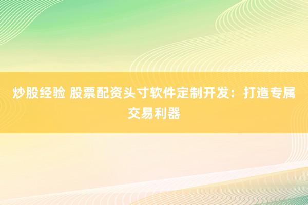 炒股经验 股票配资头寸软件定制开发：打造专属交易利器