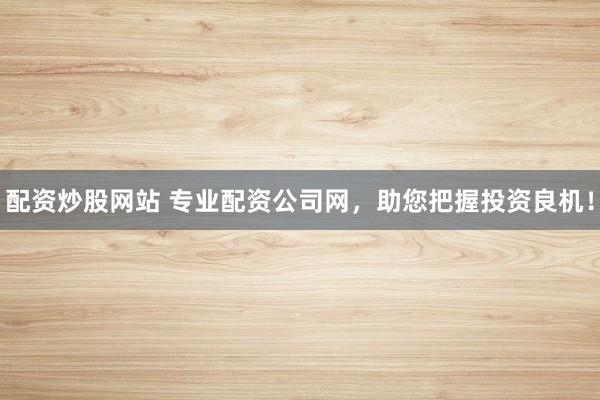 配资炒股网站 专业配资公司网，助您把握投资良机！