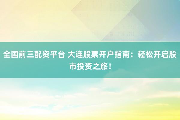 全国前三配资平台 大连股票开户指南：轻松开启股市投资之旅！