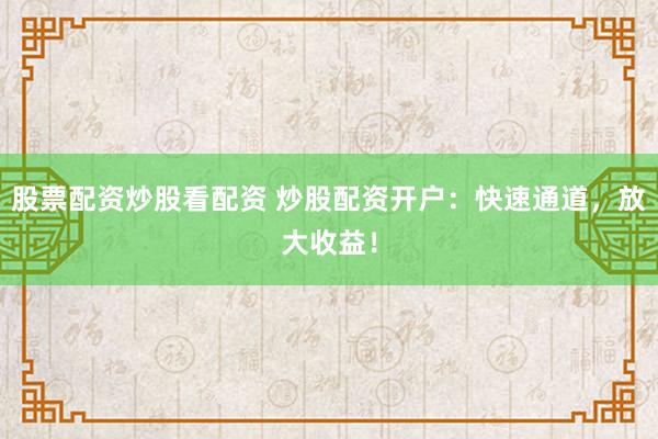 股票配资炒股看配资 炒股配资开户：快速通道，放大收益！