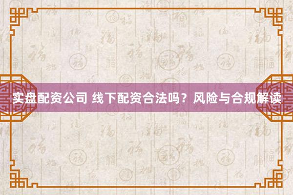 实盘配资公司 线下配资合法吗？风险与合规解读