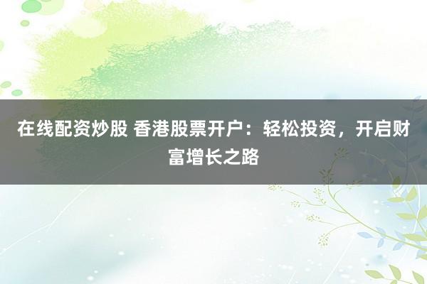 在线配资炒股 香港股票开户：轻松投资，开启财富增长之路
