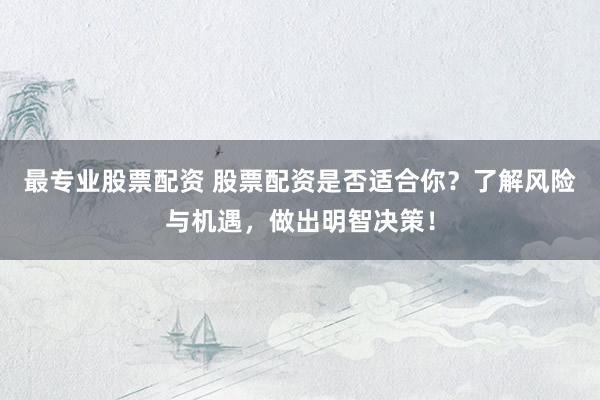 最专业股票配资 股票配资是否适合你？了解风险与机遇，做出明智决策！