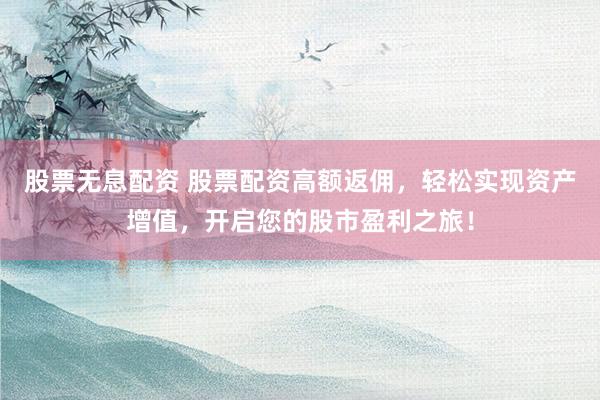 股票无息配资 股票配资高额返佣，轻松实现资产增值，开启您的股市盈利之旅！