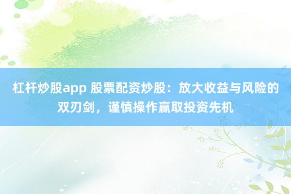 杠杆炒股app 股票配资炒股：放大收益与风险的双刃剑，谨慎操作赢取投资先机