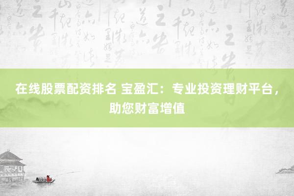 在线股票配资排名 宝盈汇：专业投资理财平台，助您财富增值