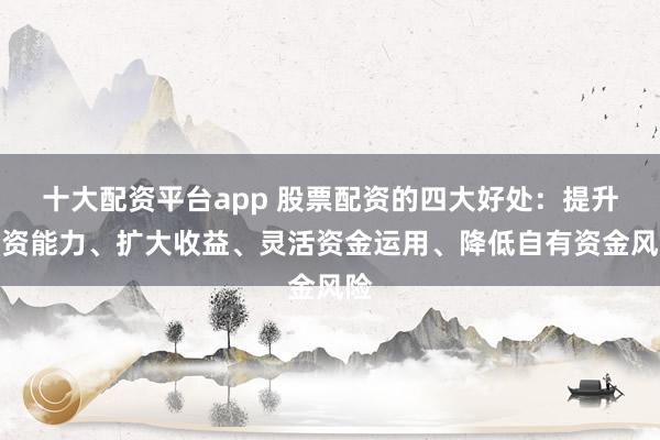 十大配资平台app 股票配资的四大好处：提升投资能力、扩大收益、灵活资金运用、降低自有资金风险