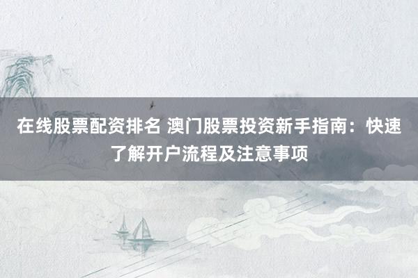 在线股票配资排名 澳门股票投资新手指南：快速了解开户流程及注意事项