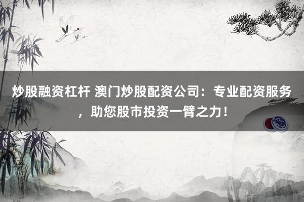 炒股融资杠杆 澳门炒股配资公司：专业配资服务，助您股市投资一臂之力！