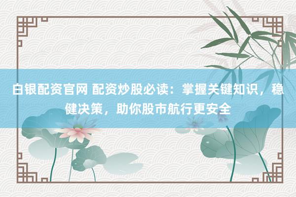 白银配资官网 配资炒股必读：掌握关键知识，稳健决策，助你股市航行更安全