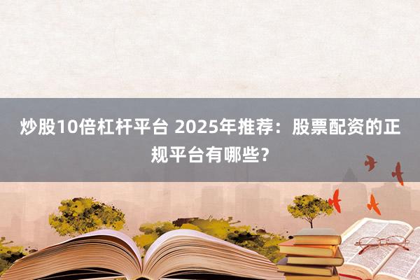 炒股10倍杠杆平台 2025年推荐：股票配资的正规平台有哪些？