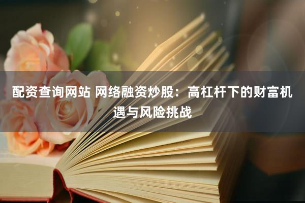 配资查询网站 网络融资炒股：高杠杆下的财富机遇与风险挑战