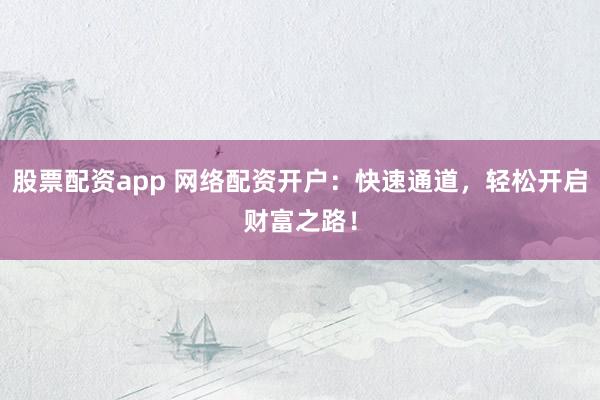 股票配资app 网络配资开户：快速通道，轻松开启财富之路！