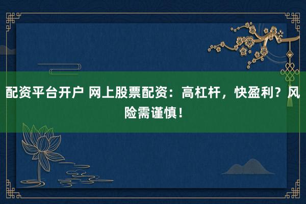 配资平台开户 网上股票配资：高杠杆，快盈利？风险需谨慎！
