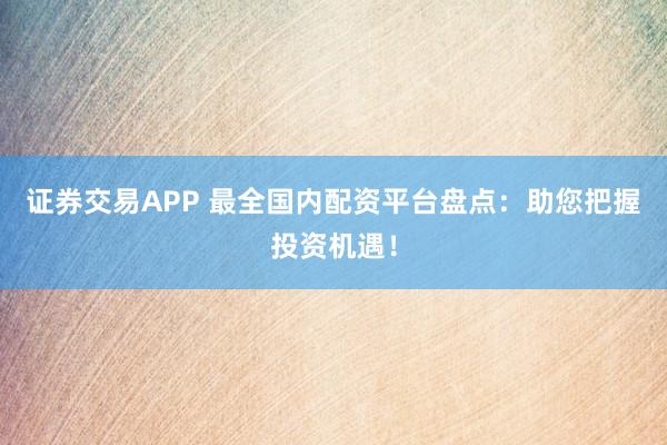 证券交易APP 最全国内配资平台盘点：助您把握投资机遇！