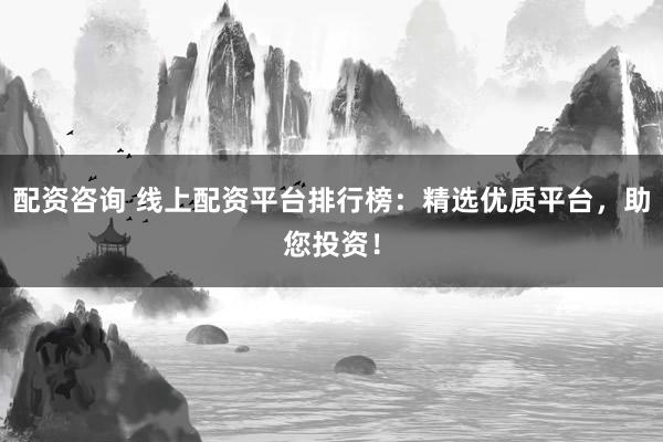 配资咨询 线上配资平台排行榜：精选优质平台，助您投资！