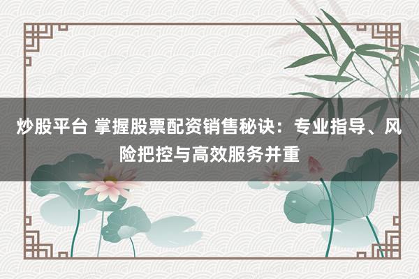 炒股平台 掌握股票配资销售秘诀：专业指导、风险把控与高效服务并重