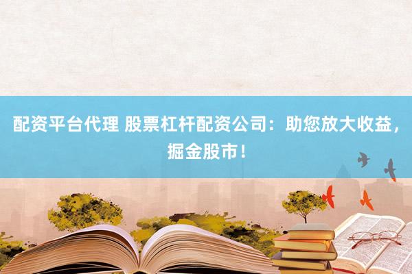 配资平台代理 股票杠杆配资公司：助您放大收益，掘金股市！