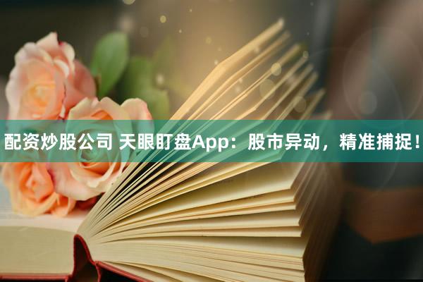 配资炒股公司 天眼盯盘App：股市异动，精准捕捉！