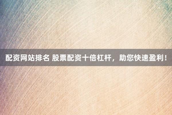 配资网站排名 股票配资十倍杠杆，助您快速盈利！