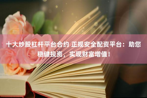 十大炒股杠杆平台合约 正规安全配资平台：助您稳健投资，实现财富增值！