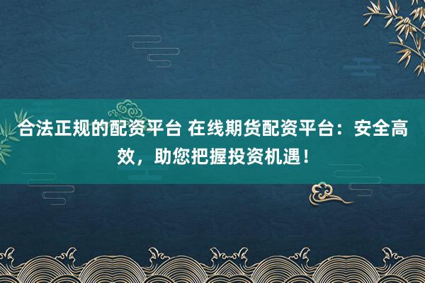 合法正规的配资平台 在线期货配资平台：安全高效，助您把握投资机遇！