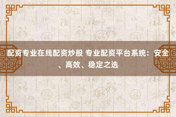 配资专业在线配资炒股 专业配资平台系统：安全、高效、稳定之选