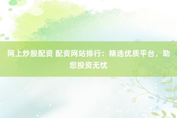 网上炒股配资 配资网站排行：精选优质平台，助您投资无忧