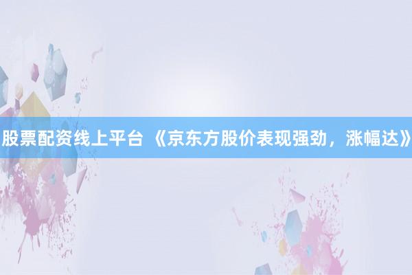 股票配资线上平台 《京东方股价表现强劲，涨幅达》