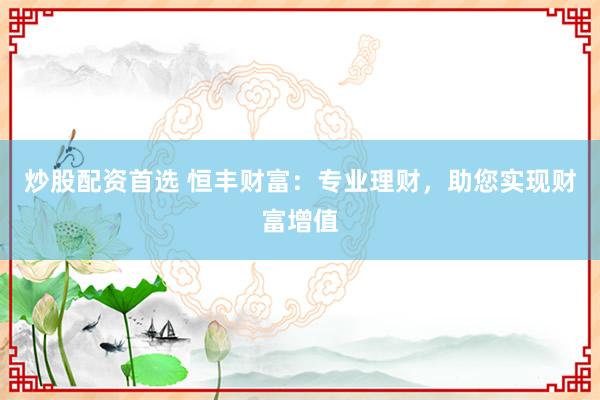 炒股配资首选 恒丰财富：专业理财，助您实现财富增值