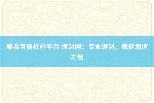 股票百倍杠杆平台 恒财网：专业理财，稳健增值之选