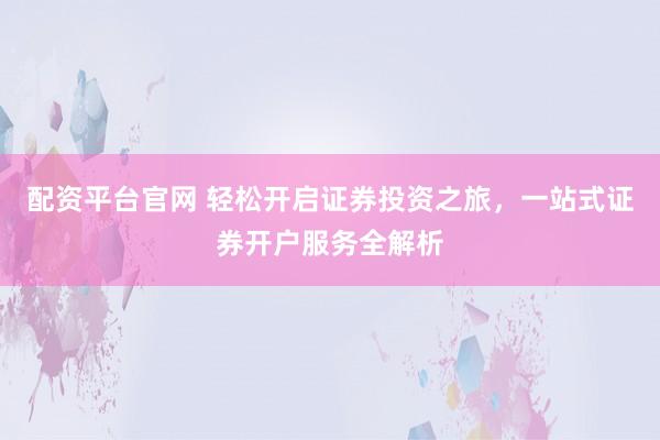 配资平台官网 轻松开启证券投资之旅，一站式证券开户服务全解析