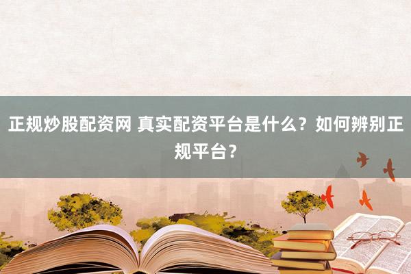 正规炒股配资网 真实配资平台是什么？如何辨别正规平台？