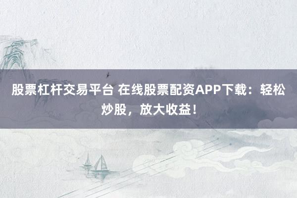 股票杠杆交易平台 在线股票配资APP下载：轻松炒股，放大收益！