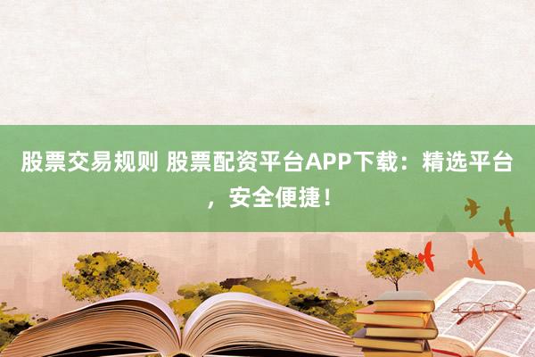 股票交易规则 股票配资平台APP下载：精选平台，安全便捷！