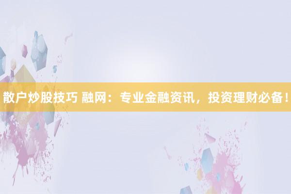 散户炒股技巧 融网：专业金融资讯，投资理财必备！