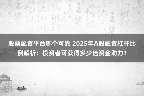 股票配资平台哪个可靠 2025年A股融资杠杆比例解析：投资者可获得多少倍资金助力？