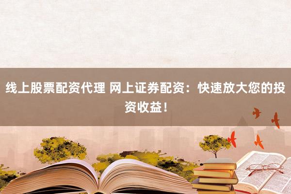 线上股票配资代理 网上证券配资：快速放大您的投资收益！