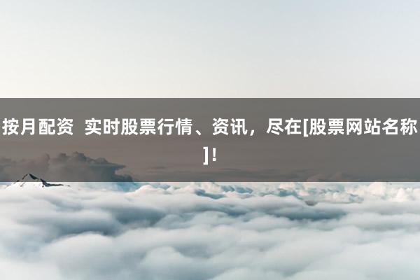 按月配资  实时股票行情、资讯，尽在[股票网站名称]！