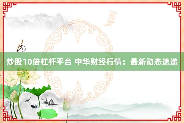 炒股10倍杠杆平台 中华财经行情：最新动态速递