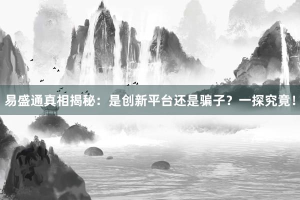 易盛通真相揭秘：是创新平台还是骗子？一探究竟！