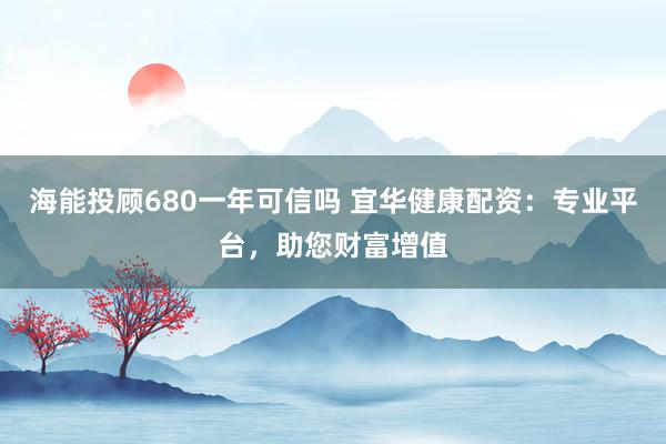 海能投顾680一年可信吗 宜华健康配资：专业平台，助您财富增值
