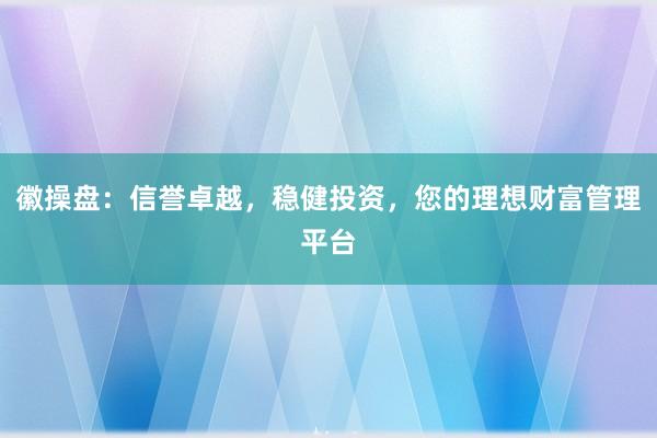 徽操盘：信誉卓越，稳健投资，您的理想财富管理平台