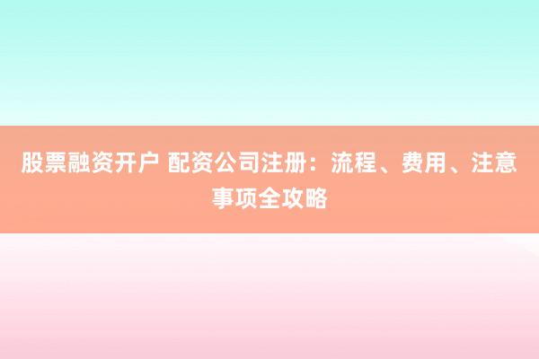 股票融资开户 配资公司注册：流程、费用、注意事项全攻略