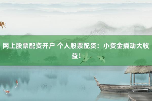 网上股票配资开户 个人股票配资：小资金撬动大收益！