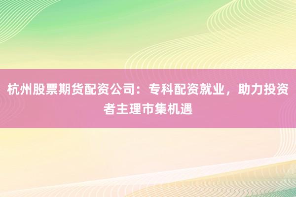 杭州股票期货配资公司：专科配资就业，助力投资者主理市集机遇