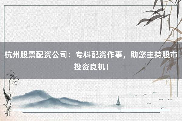 杭州股票配资公司：专科配资作事，助您主持股市投资良机！