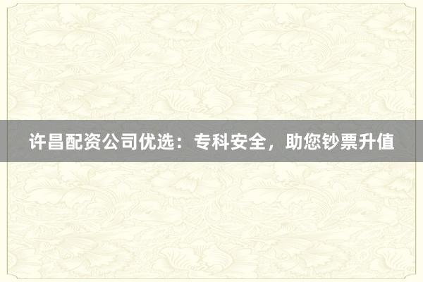 许昌配资公司优选：专科安全，助您钞票升值
